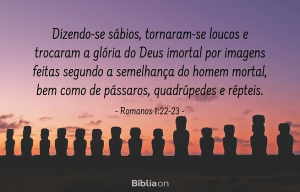 Dizendo-se sábios, tornaram-se loucos. E mudaram a glória do Deus incorruptível em semelhança da imagem de homem corruptível, e de aves, e de quadrúpedes, e de répteis. Romanos 1:22-23 Dizendo-se sábios, tornaram-se loucos. E mudaram a glória do Deus incorruptível em semelhança da imagem de homem corruptível, e de aves, e de quadrúpedes, e de répteis. Romanos 1:22-23